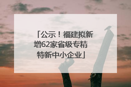 公示！福建拟新增62家省级专精特新中小企业