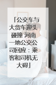 公交车与大货车迎头碰撞 河南一地公交公司回应：乘客和司机无大碍