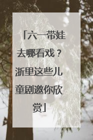 六一带娃去哪看戏？浙里这些儿童剧邀你欣赏
