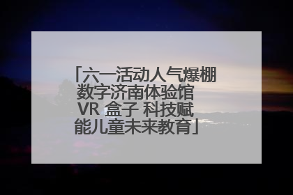六一活动人气爆棚 数字济南体验馆 VR 盒子 科技赋能儿童未来教育
