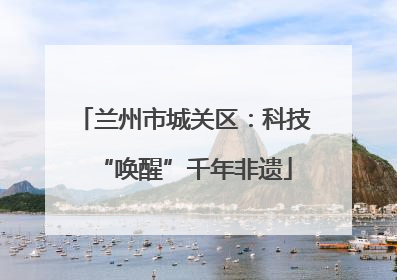 兰州市城关区：科技“唤醒”千年非遗