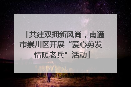 共建双拥新风尚，南通市崇川区开展“爱心剪发 情暖老兵”活动