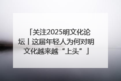 关注2025明文化论坛丨这届年轻人为何对明文化越来越“上头”