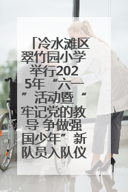 冷水滩区翠竹园小学举行2025年“六一”活动暨“牢记党的教导 争做强国少年”新队员入队仪式