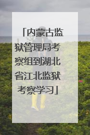 内蒙古监狱管理局考察组到湖北省江北监狱考察学习