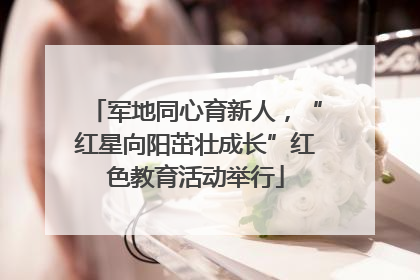 军地同心育新人，“红星向阳茁壮成长”红色教育活动举行