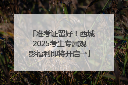 准考证留好！西城2025考生专属观影福利即将开启→