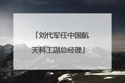 刘代军任中国航天科工副总经理
