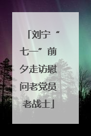 刘宁“七一”前夕走访慰问老党员老战士