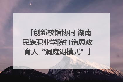 创新校馆协同 湖南民族职业学院打造思政育人“洞庭湖模式”