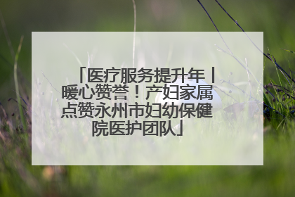 医疗服务提升年丨暖心赞誉！产妇家属点赞永州市妇幼保健院医护团队