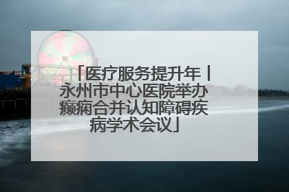 医疗服务提升年丨永州市中心医院举办癫痫合并认知障碍疾病学术会议