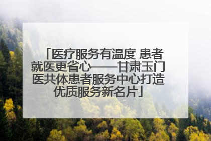 医疗服务有温度 患者就医更省心——甘肃玉门医共体患者服务中心打造优质服务新名片
