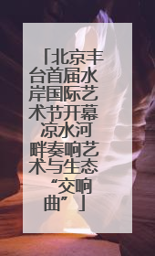 北京丰台首届水岸国际艺术节开幕 凉水河畔奏响艺术与生态 “交响曲”