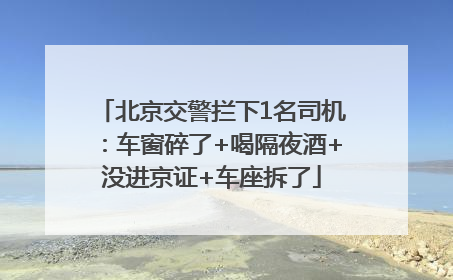 北京交警拦下1名司机：车窗碎了+喝隔夜酒+没进京证+车座拆了