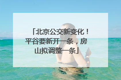 北京公交新变化！平谷要新开一条，房山拟调整一条