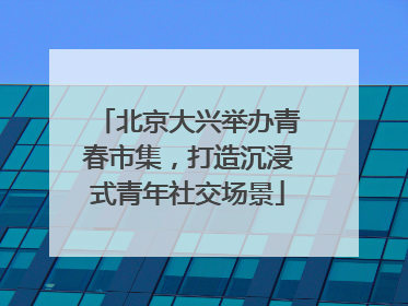 北京大兴举办青春市集，打造沉浸式青年社交场景