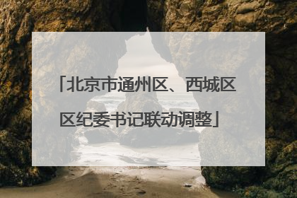 北京市通州区、西城区区纪委书记联动调整