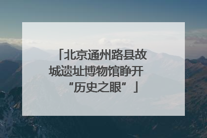 北京通州路县故城遗址博物馆睁开“历史之眼”