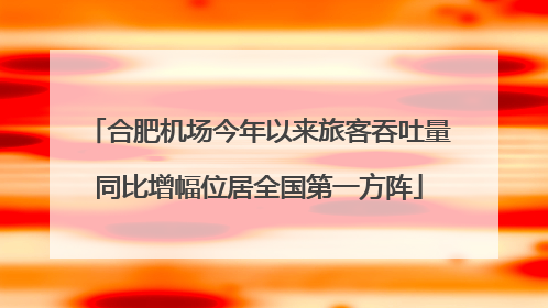 合肥机场今年以来旅客吞吐量同比增幅位居全国第一方阵