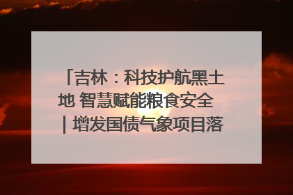 吉林：科技护航黑土地 智慧赋能粮食安全｜增发国债气象项目落地见效系列报道