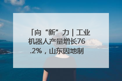 向“新”力｜工业机器人产量增长76.2%，山东因地制宜发展新质生产力
