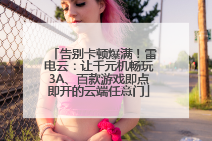告别卡顿爆满！雷电云：让千元机畅玩3A、百款游戏即点即开的云端任意门