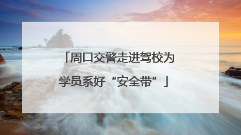 周口交警走进驾校为学员系好“安全带”