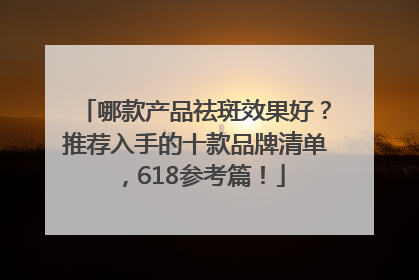 哪款产品祛斑效果好？推荐入手的十款品牌清单，618参考篇！