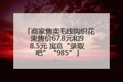 商家售卖毛线钩织花束售价67.8元和98.5元 寓意“录取吧”“985”