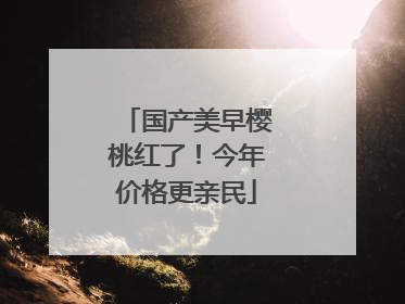 国产美早樱桃红了！今年价格更亲民