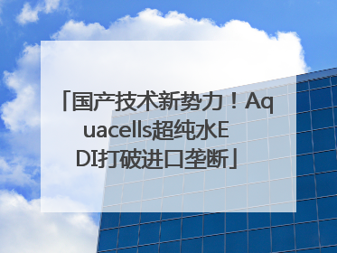 国产技术新势力！Aquacells超纯水EDI打破进口垄断