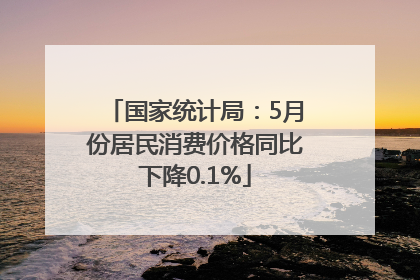 国家统计局：5月份居民消费价格同比下降0.1%