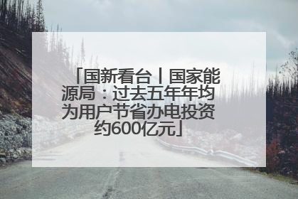 国新看台丨国家能源局：过去五年年均为用户节省办电投资约600亿元