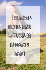 国足抵达雅加达备战与印尼队的世预赛18强赛