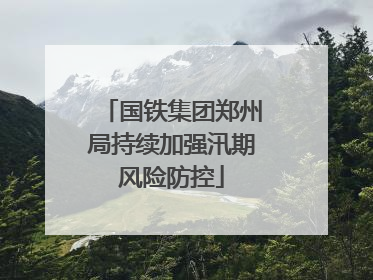 国铁集团郑州局持续加强汛期风险防控
