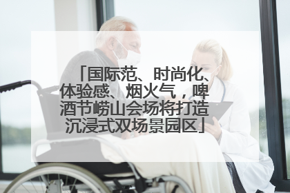 国际范、时尚化、体验感、烟火气，啤酒节崂山会场将打造沉浸式双场景园区