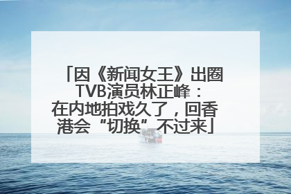 因《新闻女王》出圈 TVB演员林正峰：在内地拍戏久了，回香港会“切换”不过来