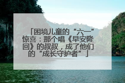 困境儿童的“六一”惊喜：那个唱《早安隆回》的叔叔，成了他们的“成长守护者”