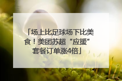 场上比足球场下比美食！美团苏超“应援”套餐订单涨4倍