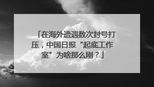 在海外遭遇数次封号打压，中国日报“起底工作室”为啥那么刚？