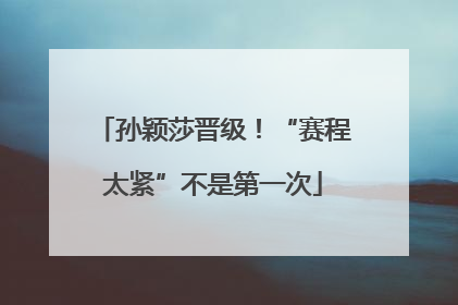 孙颖莎晋级！“赛程太紧”不是第一次