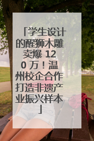 学生设计的醒狮木雕卖爆 120 万！温州校企合作打造非遗产业振兴样本