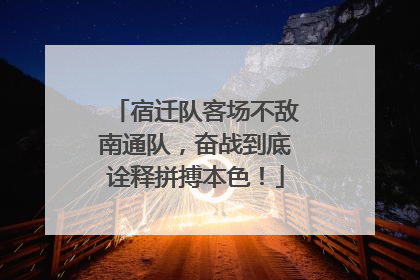 宿迁队客场不敌南通队，奋战到底诠释拼搏本色！