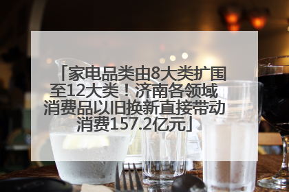 家电品类由8大类扩围至12大类！济南各领域消费品以旧换新直接带动消费157.2亿元