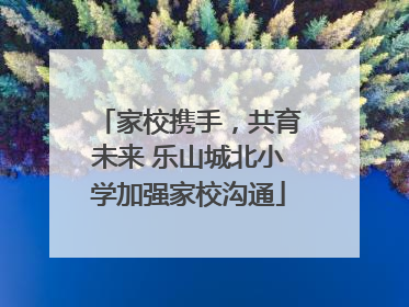 家校携手，共育未来 乐山城北小学加强家校沟通