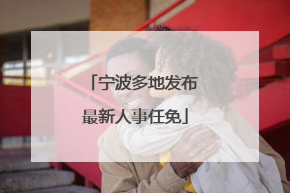 宁波多地发布最新人事任免