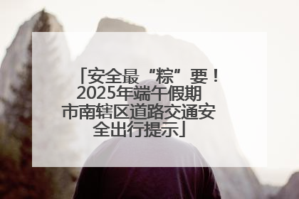 安全最“粽”要！2025年端午假期市南辖区道路交通安全出行提示