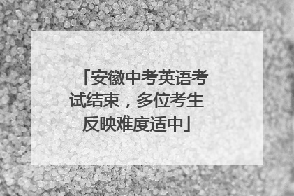 安徽中考英语考试结束，多位考生反映难度适中