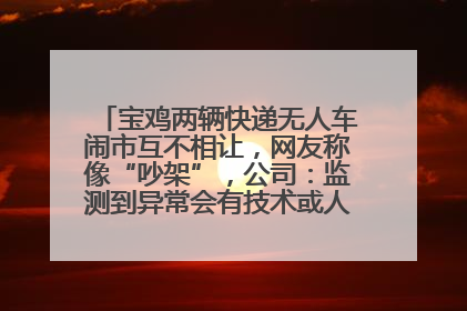 宝鸡两辆快递无人车闹市互不相让，网友称像“吵架”，公司：监测到异常会有技术或人为干预处置